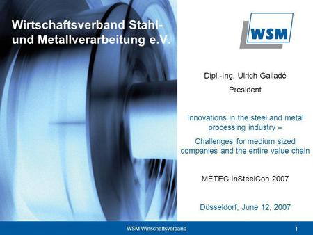 1 WSM Wirtschaftsverband Dipl.-Ing. Ulrich Galladé President Innovations in the steel and metal processing industry – Challenges for medium sized companies.