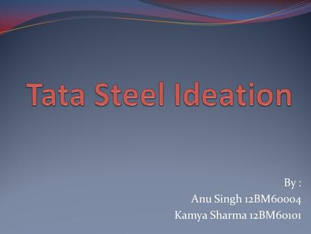By : Anu Singh 12BM60004 Kamya Sharma 12BM60101. Tata Steel Tata Steel Limited (formerly Tata Iron and Steel Company Limited, abbreviated as TISCO) is.