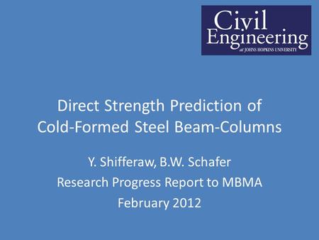 Direct Strength Prediction of Cold-Formed Steel Beam-Columns Y. Shifferaw, B.W. Schafer Research Progress Report to MBMA February 2012.