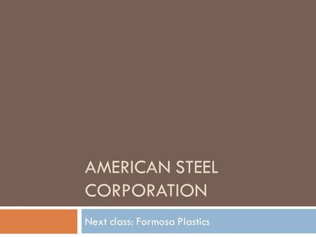 AMERICAN STEEL CORPORATION Next class: Formosa Plastics.