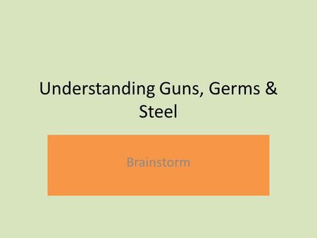 Understanding Guns, Germs & Steel Brainstorm. With one partner sitting next to you: Write down any factors that you think may have contributed to the.
