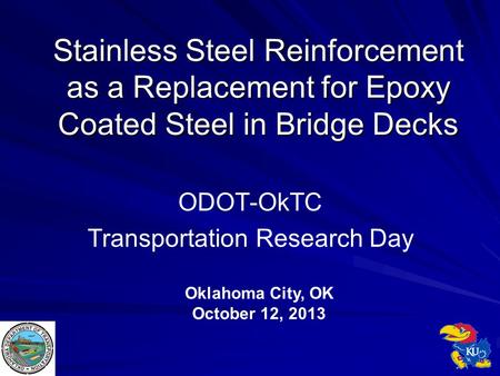 Stainless Steel Reinforcement as a Replacement for Epoxy Coated Steel in Bridge Decks ODOT-OkTC Transportation Research Day Oklahoma City, OK October 12,