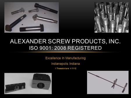 Excellence In Manufacturing Indianapolis Indiana 1 Thessalonians 4 11-12 ALEXANDER SCREW PRODUCTS, INC. ISO 9001: 2008 REGISTERED.