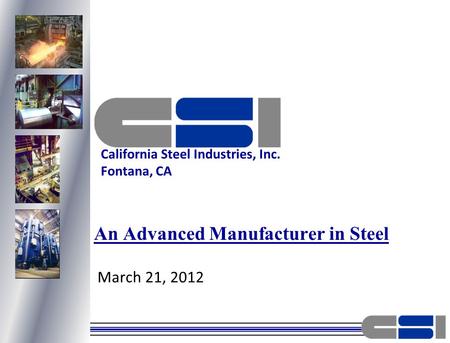 March 21, 2012 An Advanced Manufacturer in Steel California Steel Industries, Inc. Fontana, CA.
