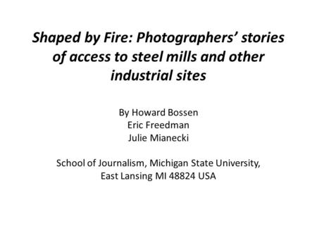 Shaped by Fire: Photographers stories of access to steel mills and other industrial sites By Howard Bossen Eric Freedman Julie Mianecki School of Journalism,