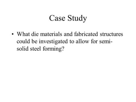 Case Study What die materials and fabricated structures could be investigated to allow for semi- solid steel forming?