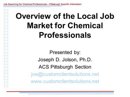 Job Searching for Chemical Professionals – Pittsburgh Specific Information Overview of the Local Job Market for Chemical Professionals Presented by: Joseph.