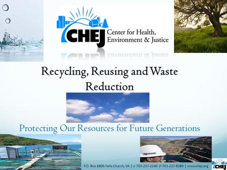 Recycling, Reusing and Waste Reduction P.O. Box 6806 Falls Church, VA | o 703-237-2249 |f 703-237-8389 | www.chej.org Protecting Our Resources for Future.