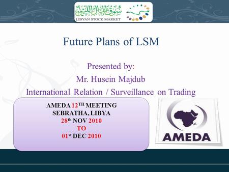 Future Plans of LSM Presented by: Mr. Husein Majdub International Relation / Surveillance on Trading AMEDA 12 TH MEETING SEBRATHA, LIBYA 28 th NOV 2010.