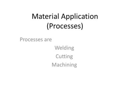 Material Application (Processes) Processes are Welding Cutting Machining.
