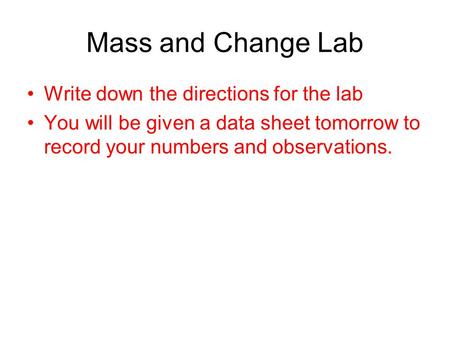 Mass and Change Lab Write down the directions for the lab You will be given a data sheet tomorrow to record your numbers and observations.
