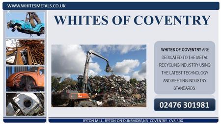 WHITES OF COVENTRY WHITES OF COVENTRY ARE DEDICATED TO THE METAL RECYCLING INDUSTRY USING THE LATEST TECHNOLOGY AND MEETING INDUSTRY STANDARDS. WWW.WHITESMETALS.CO.UK.