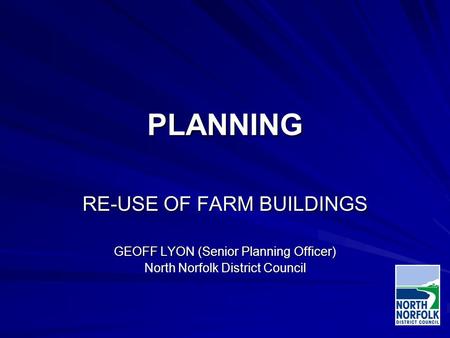 PLANNING RE-USE OF FARM BUILDINGS GEOFF LYON (Senior Planning Officer) North Norfolk District Council.