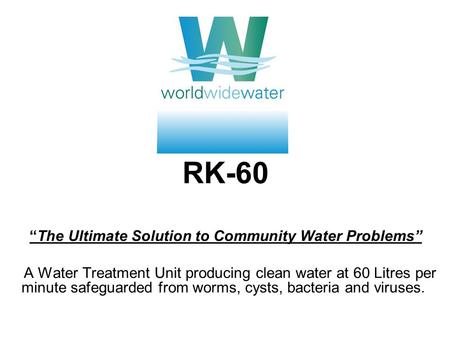 RK-60The Ultimate Solution to Community Water Problems A Water Treatment Unit producing clean water at 60 Litres per minute safeguarded from worms, cysts,