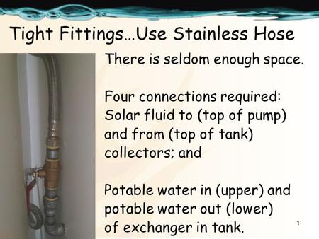 1 Tight Fittings…Use Stainless Hose There is seldom enough space. Four connections required: Solar fluid to (top of pump) and from (top of tank) collectors;