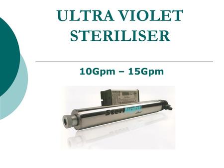ULTRA VIOLET STERILISER 10Gpm – 15Gpm. Sterilight- S8Q PA 30 – 76 litres per minute S12Q PA 42 – 110 litres per minute 99.9% inactivation of even Giardia.