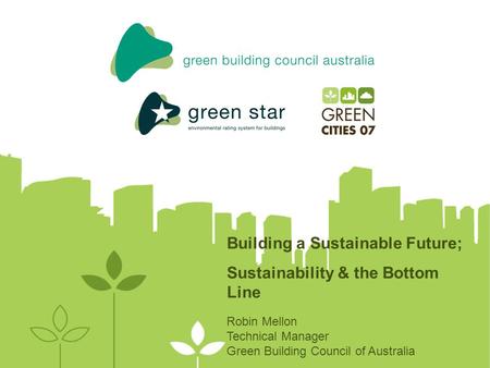 Robin Mellon Technical Manager Green Building Council of Australia Building a Sustainable Future; Sustainability & the Bottom Line.
