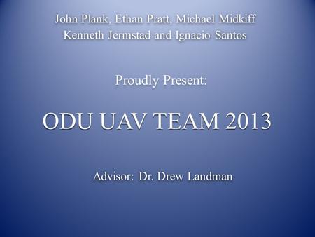 ODU UAV TEAM 2013 John Plank, Ethan Pratt, Michael Midkiff Kenneth Jermstad and Ignacio Santos Proudly Present: Advisor: Dr. Drew Landman.
