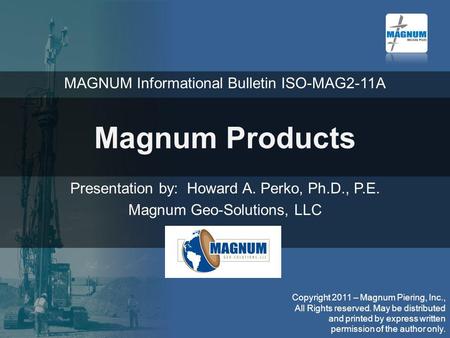 Magnum Products Presentation by: Howard A. Perko, Ph.D., P.E. Magnum Geo-Solutions, LLC Copyright 2011 – Magnum Piering, Inc., All Rights reserved. May.