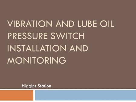 VIBRATION AND LUBE OIL PRESSURE SWITCH INSTALLATION AND MONITORING Higgins Station.
