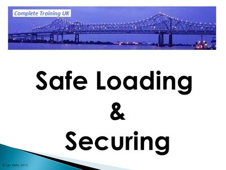 © Les Kelly 2012 Safe Loading & Securing. © Les Kelly 2012 Subjects Covered 1. Aims & objectives of safe loading & your legal requirements 2. Effect of.