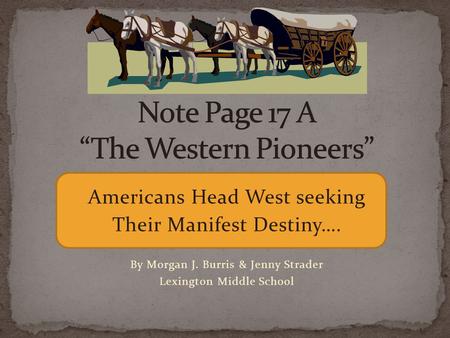 Americans Head West seeking Their Manifest Destiny…. By Morgan J. Burris & Jenny Strader Lexington Middle School.