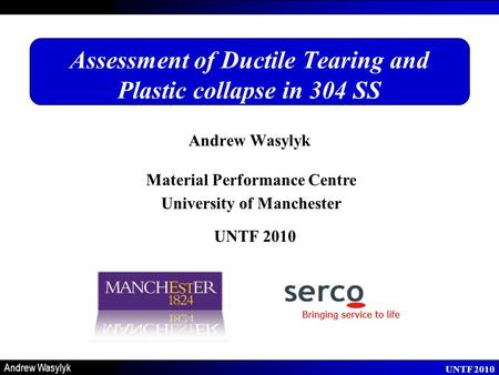 Material Performance Centre University of Manchester UNTF 2010 Andrew Wasylyk UNTF 2010 Assessment of Ductile Tearing and Plastic collapse in 304 SS Andrew.