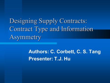 Designing Supply Contracts: Contract Type and Information Asymmetry Authors: C. Corbett, C. S. Tang Presenter: T.J. Hu.