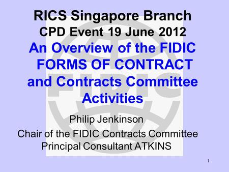 1 RICS Singapore Branch CPD Event 19 June 2012 An Overview of the FIDIC FORMS OF CONTRACT and Contracts Committee Activities Philip Jenkinson Chair of.