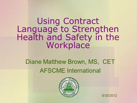 Using Contract Language to Strengthen Health and Safety in the Workplace Diane Matthew Brown, MS, CET AFSCME International 8/30/2012.