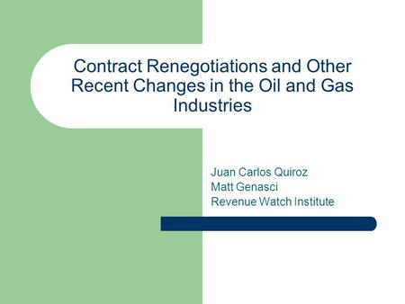Contract Renegotiations and Other Recent Changes in the Oil and Gas Industries Juan Carlos Quiroz Matt Genasci Revenue Watch Institute.
