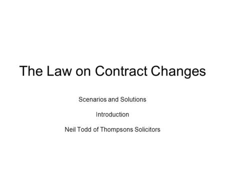 The Law on Contract Changes Scenarios and Solutions Introduction Neil Todd of Thompsons Solicitors.