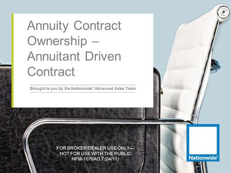 FOR BROKER/DEALER USE ONLY NOT FOR USE WITH THE PUBLIC NFM-1075AO.7 (04/11) Annuity Contract Ownership – Annuitant Driven Contract Brought to you by the.
