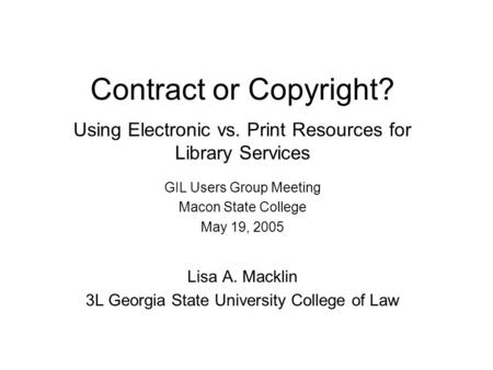 Contract or Copyright? Using Electronic vs. Print Resources for Library Services GIL Users Group Meeting Macon State College May 19, 2005 Lisa A. Macklin.