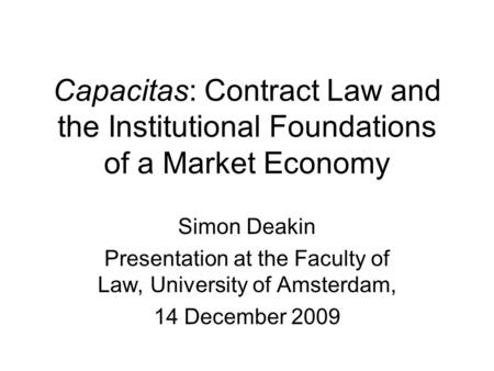 Capacitas: Contract Law and the Institutional Foundations of a Market Economy Simon Deakin Presentation at the Faculty of Law, University of Amsterdam,