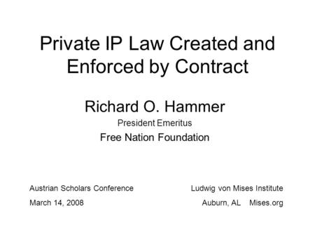 Private IP Law Created and Enforced by Contract Richard O. Hammer President Emeritus Free Nation Foundation Austrian Scholars Conference March 14, 2008.
