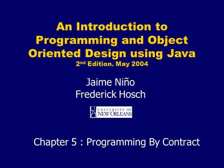 An Introduction to Programming and Object Oriented Design using Java 2 nd Edition. May 2004 Jaime Niño Frederick Hosch Chapter 5 : Programming By Contract.