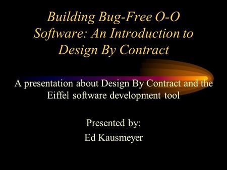 Building Bug-Free O-O Software: An Introduction to Design By Contract A presentation about Design By Contract and the Eiffel software development tool.