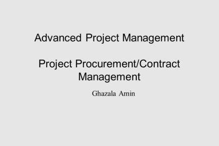 Advanced Project Management Project Procurement/Contract Management Ghazala Amin.