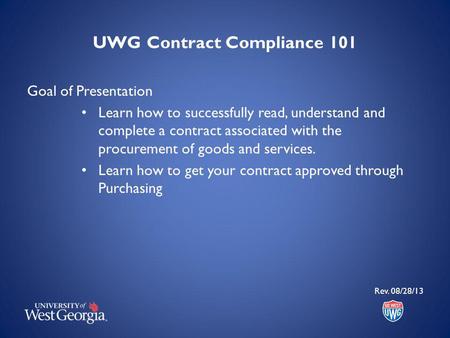 UWG Contract Compliance 101 Goal of Presentation Learn how to successfully read, understand and complete a contract associated with the procurement of.