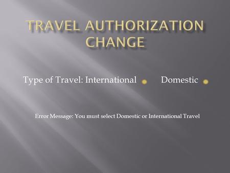Type of Travel: International Domestic Error Message: You must select Domestic or International Travel.