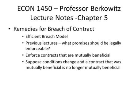 ECON 1450 – Professor Berkowitz Lecture Notes -Chapter 5 Remedies for Breach of Contract Efficient Breach Model Previous lectures – what promises should.
