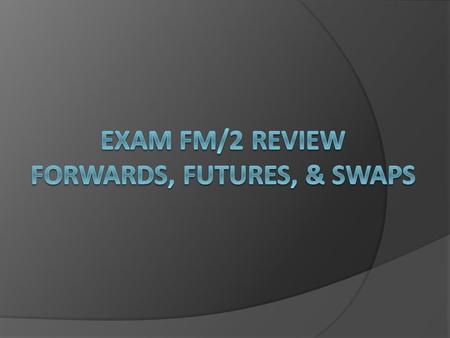 Exam FM/2 Review Forwards, futures, & swaps