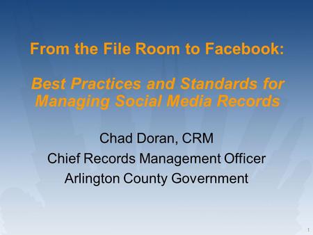 1 From the File Room to Facebook: Best Practices and Standards for Managing Social Media Records Chad Doran, CRM Chief Records Management Officer Arlington.