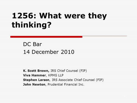 0 1256: What were they thinking? DC Bar 14 December 2010 K. Scott Brown, IRS Chief Counsel (FIP) Viva Hammer, KPMG LLP Stephen Larson, IRS Associate Chief.