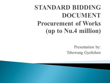 Presentation by: Tshewang Gyeltshen. The SBD is prepared in line with the PRR 2009 & SBD Large Works General principals of procurement to be applied prescribed.