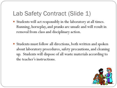 Lab Safety Contract (Slide 1) Students will act responsibly in the laboratory at all times. Running, horseplay, and pranks are unsafe and will result in.