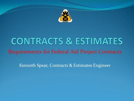 Requirements for Federal Aid Project Contracts Kenneth Spear, Contracts & Estimates Engineer.