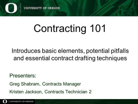 Contracting 101 Introduces basic elements, potential pitfalls and essential contract drafting techniques Presenters: Greg Shabram, Contracts Manager Kristen.