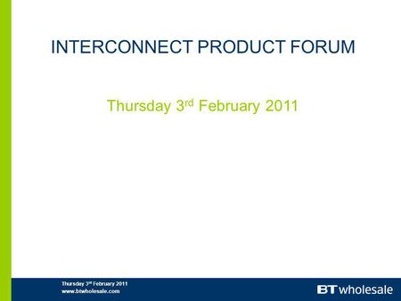 INTERCONNECT PRODUCT FORUM Thursday 3 rd February 2011 www.btwholesale.com.